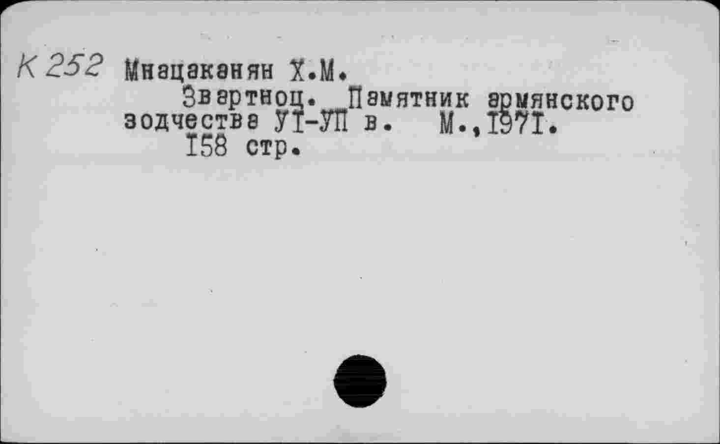 ﻿К 252 Мнацаканян Х.М.
Звартноц.___Памятник армянского
зодчестве УТ-УП в. M..Î97I.
158 стр.